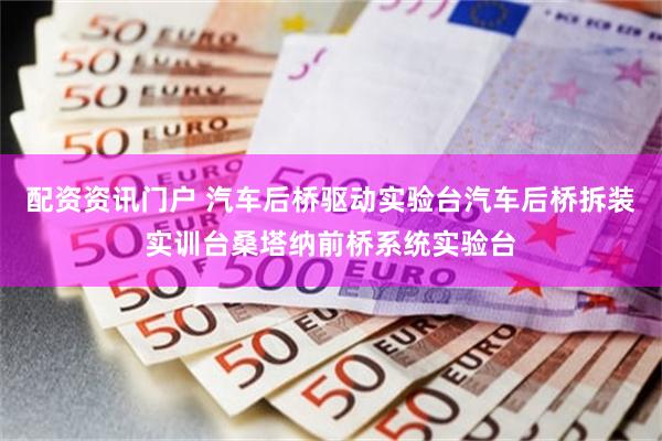 配资资讯门户 汽车后桥驱动实验台汽车后桥拆装实训台桑塔纳前桥系统实验台
