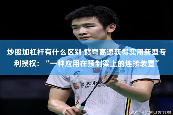 炒股加杠杆有什么区别 赣粤高速获得实用新型专利授权：“一种应用在预制梁上的连接装置”