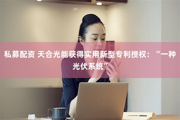 私募配资 天合光能获得实用新型专利授权：“一种光伏系统”