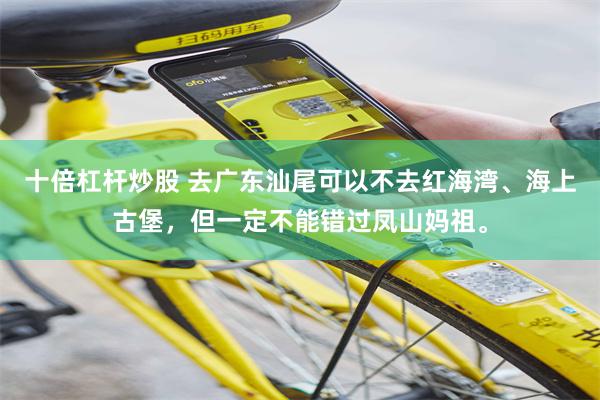 十倍杠杆炒股 去广东汕尾可以不去红海湾、海上古堡，但一定不能错过凤山妈祖。