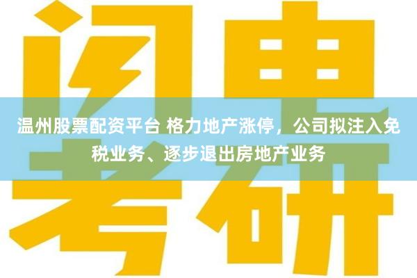 温州股票配资平台 格力地产涨停，公司拟注入免税业务、逐步退出房地产业务
