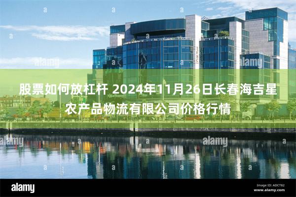 股票如何放杠杆 2024年11月26日长春海吉星农产品物流有限公司价格行情