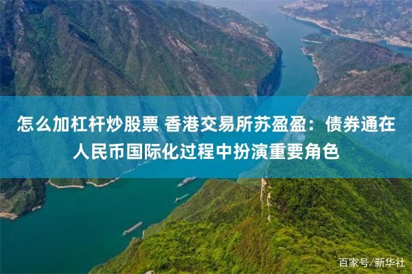 怎么加杠杆炒股票 香港交易所苏盈盈：债券通在人民币国际化过程中扮演重要角色