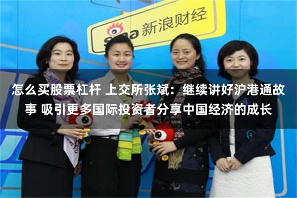 怎么买股票杠杆 上交所张斌：继续讲好沪港通故事 吸引更多国际投资者分享中国经济的成长