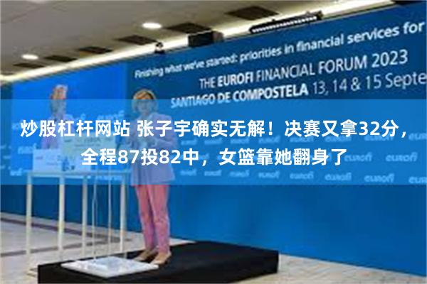 炒股杠杆网站 张子宇确实无解！决赛又拿32分，全程87投82中，女篮靠她翻身了