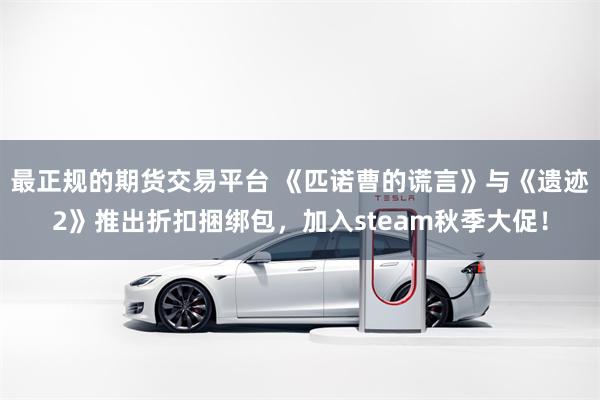 最正规的期货交易平台 《匹诺曹的谎言》与《遗迹2》推出折扣捆绑包，加入steam秋季大促！