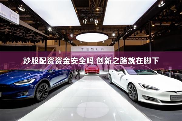 炒股配资资金安全吗 创新之路就在脚下