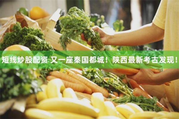 短线炒股配资 又一座秦国都城！陕西最新考古发现！
