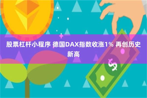 股票杠杆小程序 德国DAX指数收涨1% 再创历史新高