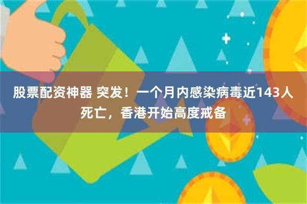 股票配资神器 突发！一个月内感染病毒近143人死亡，香港开始高度戒备