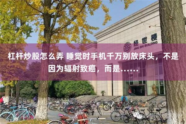 杠杆炒股怎么弄 睡觉时手机千万别放床头，不是因为辐射致癌，而是……