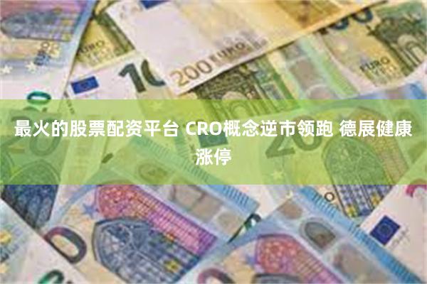 最火的股票配资平台 CRO概念逆市领跑 德展健康涨停