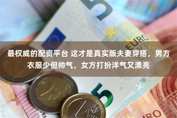 最权威的配资平台 这才是真实版夫妻穿搭，男方衣服少但帅气，女方打扮洋气又漂亮