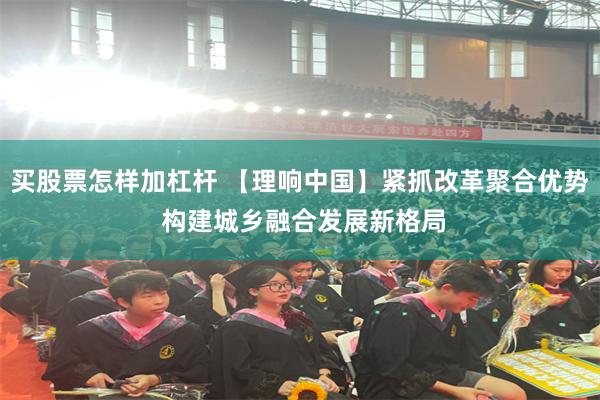 买股票怎样加杠杆 【理响中国】紧抓改革聚合优势 构建城乡融合发展新格局