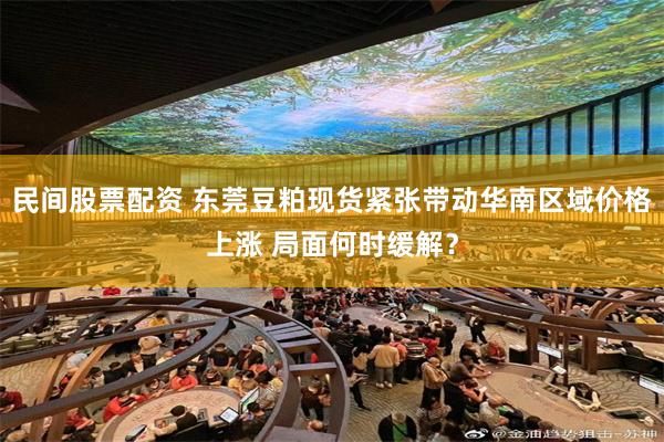 民间股票配资 东莞豆粕现货紧张带动华南区域价格上涨 局面何时缓解？