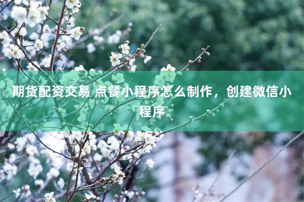 期货配资交易 点餐小程序怎么制作，创建微信小程序
