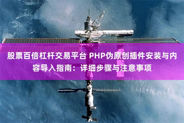 股票百倍杠杆交易平台 PHP伪原创插件安装与内容导入指南：详细步骤与注意事项