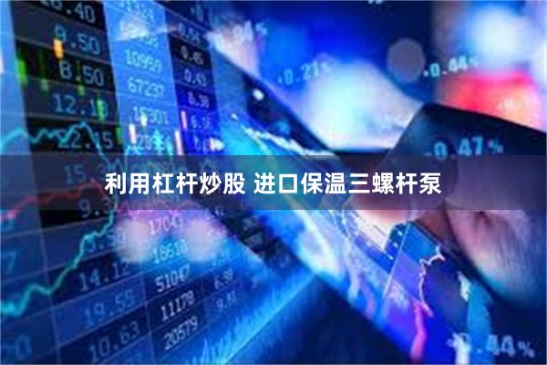 利用杠杆炒股 进口保温三螺杆泵