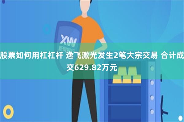 股票如何用杠杠杆 逸飞激光发生2笔大宗交易 合计成交629.82万元