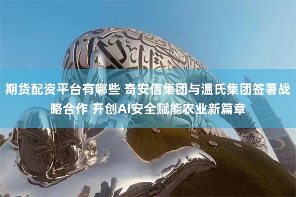 期货配资平台有哪些 奇安信集团与温氏集团签署战略合作 开创AI安全赋能农业新篇章