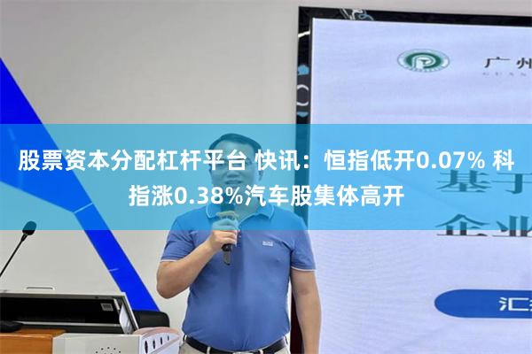 股票资本分配杠杆平台 快讯：恒指低开0.07% 科指涨0.38%汽车股集体高开