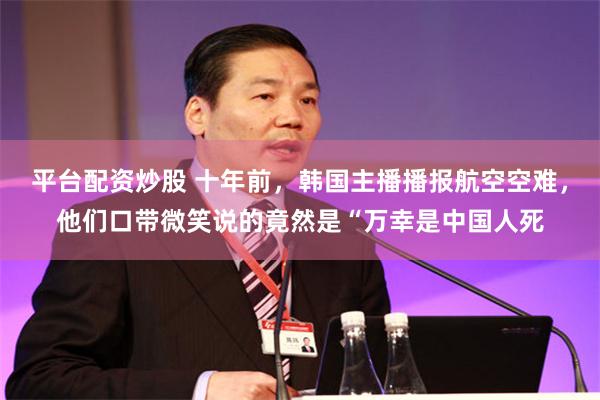 平台配资炒股 十年前，韩国主播播报航空空难，他们口带微笑说的竟然是“万幸是中国人死