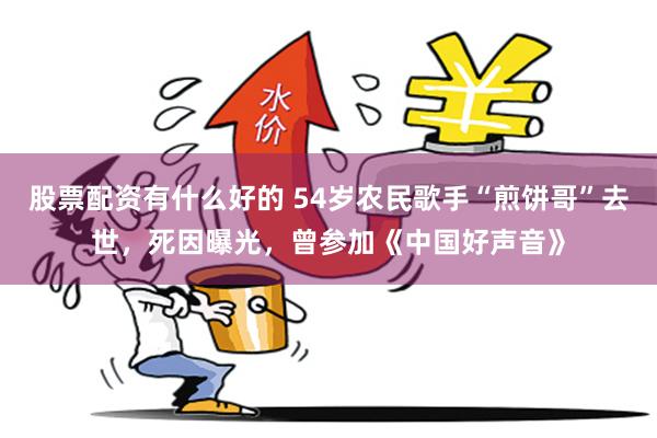 股票配资有什么好的 54岁农民歌手“煎饼哥”去世，死因曝光，曾参加《中国好声音》