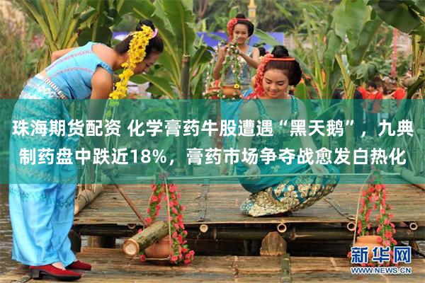 珠海期货配资 化学膏药牛股遭遇“黑天鹅”，九典制药盘中跌近18%，膏药市场争夺战愈发白热化
