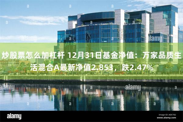 炒股票怎么加杠杆 12月31日基金净值：万家品质生活混合A最新净值2.853，跌2.47%