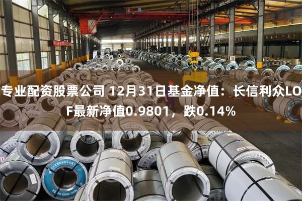 专业配资股票公司 12月31日基金净值：长信利众LOF最新净值0.9801，跌0.14%