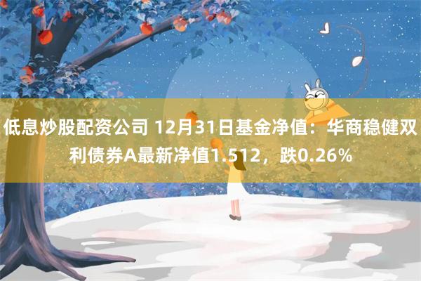 低息炒股配资公司 12月31日基金净值：华商稳健双利债券A最新净值1.512，跌0.26%
