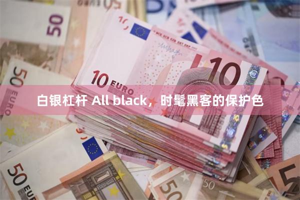 白银杠杆 All black，时髦黑客的保护色