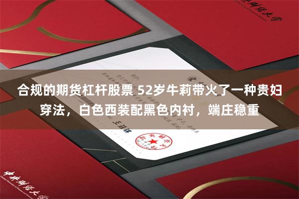 合规的期货杠杆股票 52岁牛莉带火了一种贵妇穿法，白色西装配黑色内衬，端庄稳重