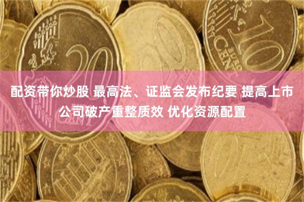 配资带你炒股 最高法、证监会发布纪要 提高上市公司破产重整质效 优化资源配置