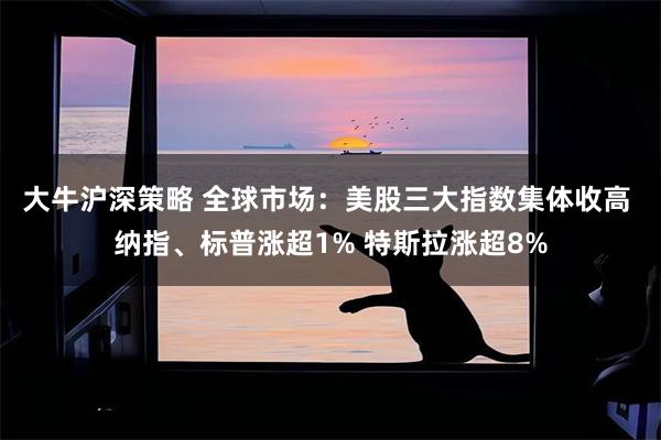 大牛沪深策略 全球市场：美股三大指数集体收高 纳指、标普涨超1% 特斯拉涨超8%