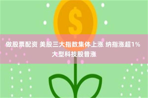 做股票配资 美股三大指数集体上涨 纳指涨超1% 大型科技股普涨
