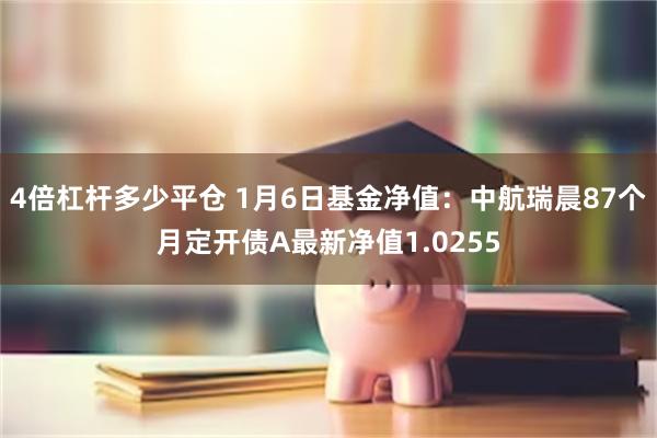 4倍杠杆多少平仓 1月6日基金净值：中航瑞晨87个月定开债A最新净值1.0255