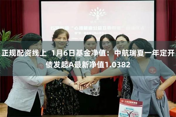 正规配资线上  1月6日基金净值：中航瑞夏一年定开债发起A最新净值1.0382