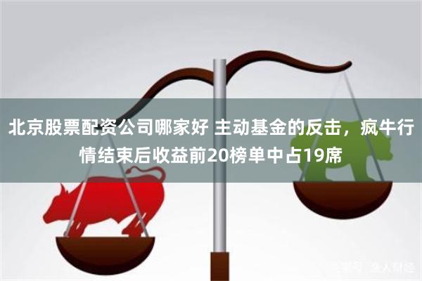 北京股票配资公司哪家好 主动基金的反击，疯牛行情结束后收益前20榜单中占19席