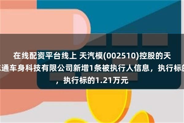 在线配资平台线上 天汽模(002510)控股的天津天汽模志通车身科技有限公司新增1条被执行人信息，执行标的1.21万元