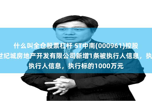 什么叫全仓股票杠杆 ST中南(000961)控股的南通海门中南世纪城房地产开发有限公司新增1条被执行人信息，执行标的1000万元