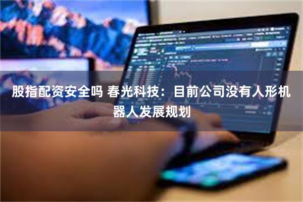 股指配资安全吗 春光科技：目前公司没有人形机器人发展规划