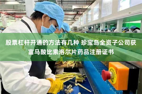 股票杠杆开通的方法有几种 珍宝岛全资子公司获富马酸比索洛尔片药品注册证书