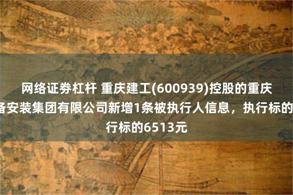 网络证劵杠杆 重庆建工(600939)控股的重庆工业设备安装集团有限公司新增1条被执行人信息，执行标的6513元