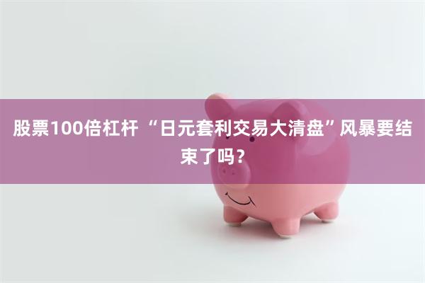 股票100倍杠杆 “日元套利交易大清盘”风暴要结束了吗？