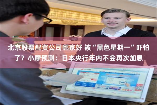 北京股票配资公司哪家好 被“黑色星期一”吓怕了？小摩预测：日本央行年内不会再次加息