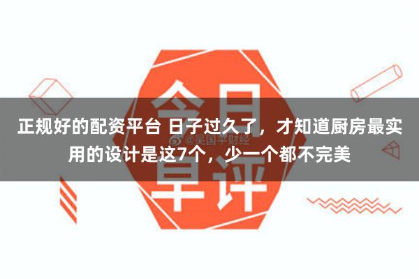 正规好的配资平台 日子过久了，才知道厨房最实用的设计是这7个，少一个都不完美