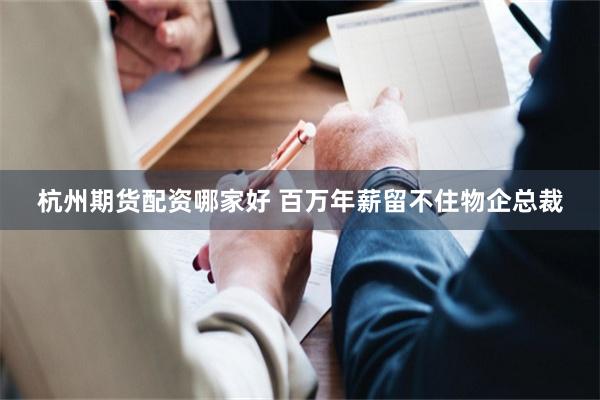 杭州期货配资哪家好 百万年薪留不住物企总裁