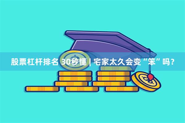 股票杠杆排名 30秒懂 | 宅家太久会变“笨”吗？