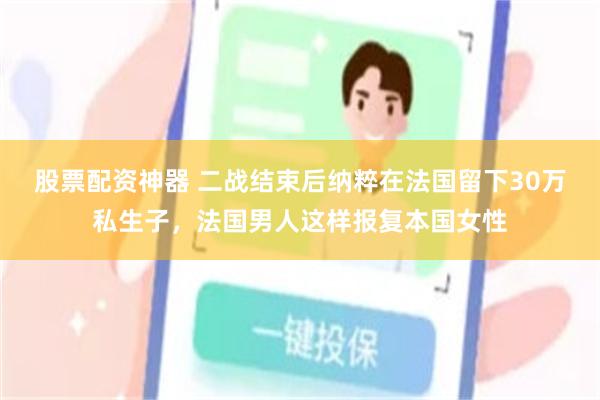 股票配资神器 二战结束后纳粹在法国留下30万私生子，法国男人这样报复本国女性